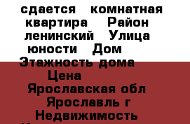 сдается 2-комнатная квартира  › Район ­ ленинский › Улица ­ юности › Дом ­ 22 › Этажность дома ­ 4 › Цена ­ 10 000 - Ярославская обл., Ярославль г. Недвижимость » Квартиры аренда   . Ярославская обл.